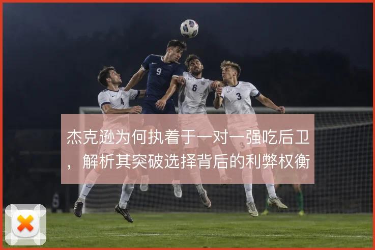 杰克逊为何执着于一对一强吃后卫，解析其突破选择背后的利弊权衡