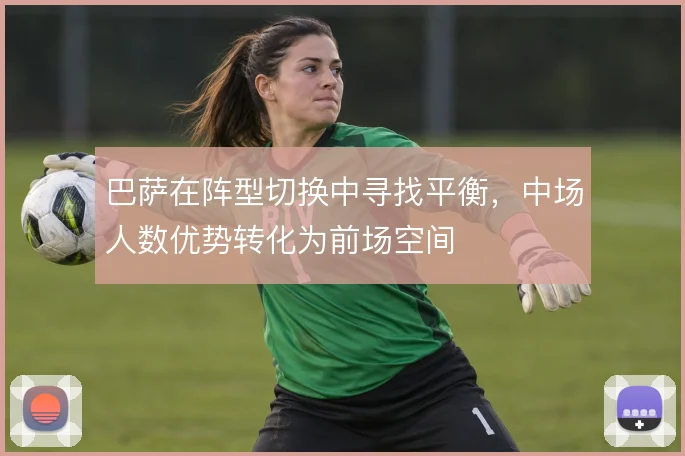 巴萨在阵型切换中寻找平衡,中场人数优势转化为前场空间