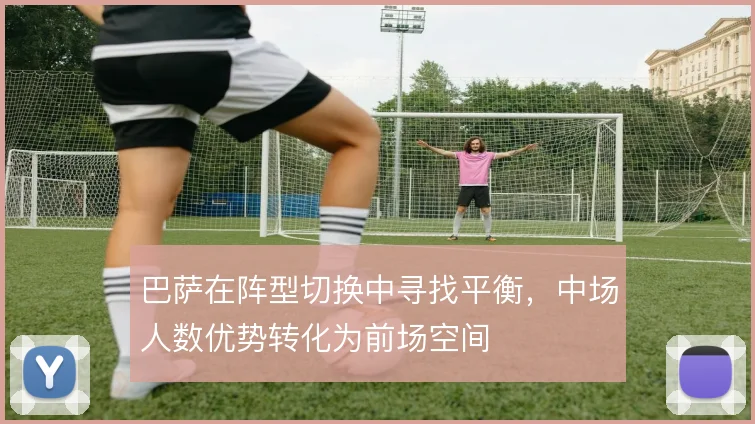 巴萨在阵型切换中寻找平衡,中场人数优势转化为前场空间