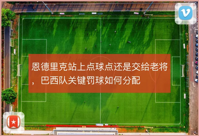 恩德里克站上点球点还是交给老将,巴西队关键罚球如何分配