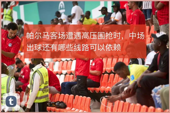 帕尔马客场遭遇高压围抢时,中场出球还有哪些线路可以依赖