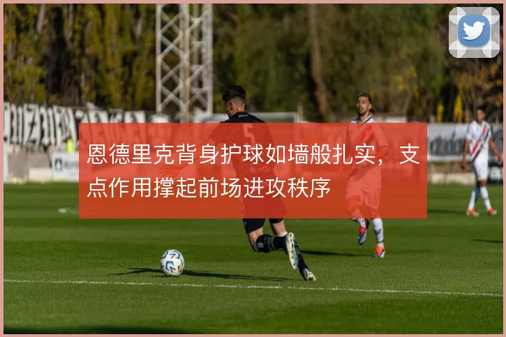 恩德里克背身护球如墙般扎实，支点作用撑起前场进攻秩序