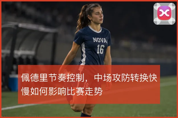 佩德里节奏控制,中场攻防转换快慢如何影响比赛走势
