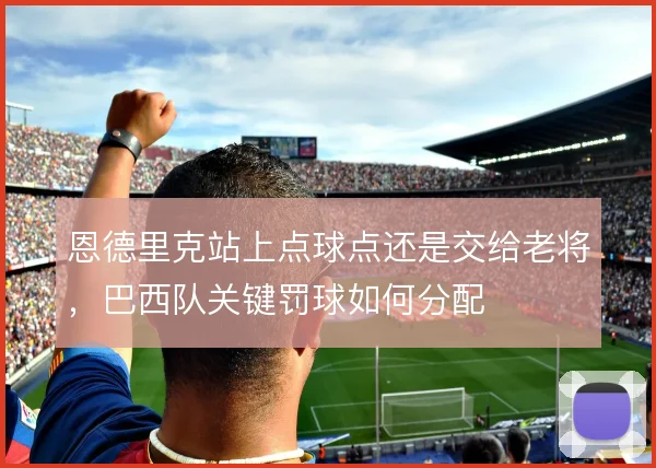 恩德里克站上点球点还是交给老将,巴西队关键罚球如何分配