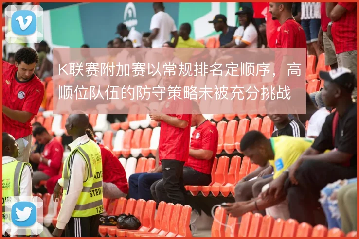 K联赛附加赛以常规排名定顺序,高顺位队伍的防守策略未被充分挑战