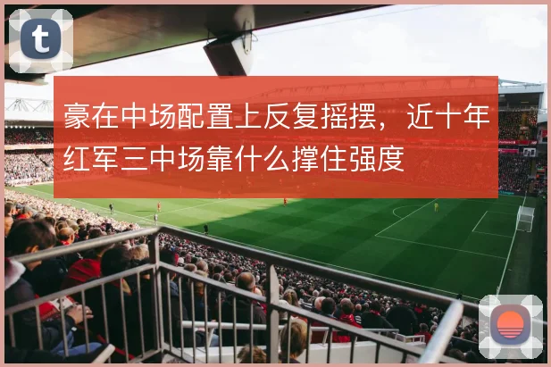 豪在中场配置上反复摇摆,近十年红军三中场靠什么撑住强度