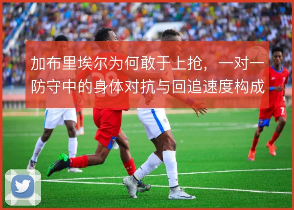 加布里埃尔为何敢于上抢,一对一防守中的身体对抗与回追速度构成底气
