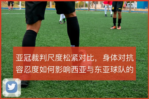 亚冠裁判尺度松紧对比，身体对抗容忍度如何影响西亚与东亚球队的战术选择