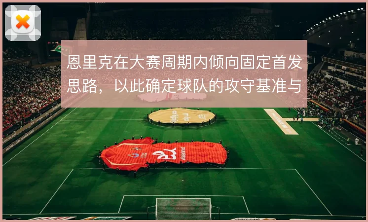 恩里克在大赛周期内倾向固定首发思路,以此确定球队的攻守基准与轮换边界