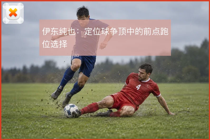伊东纯也:定位球争顶中的前点跑位选择