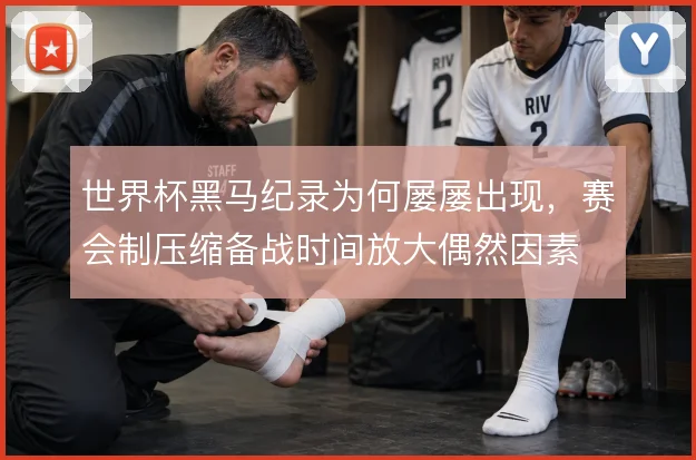 世界杯黑马纪录为何屡屡出现,赛会制压缩备战时间放大偶然因素
