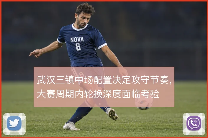 武汉三镇中场配置决定攻守节奏,大赛周期内轮换深度面临考验