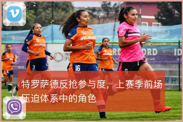 特罗萨德反抢参与度，上赛季前场压迫体系中的角色