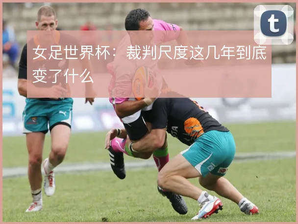 女足世界杯:裁判尺度这几年到底变了什么
