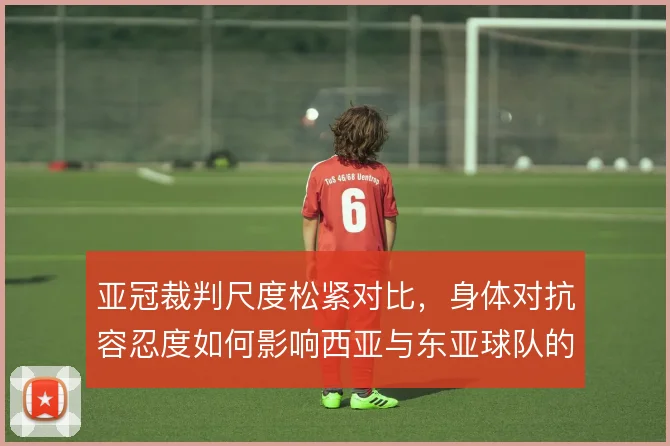 亚冠裁判尺度松紧对比，身体对抗容忍度如何影响西亚与东亚球队的战术选择