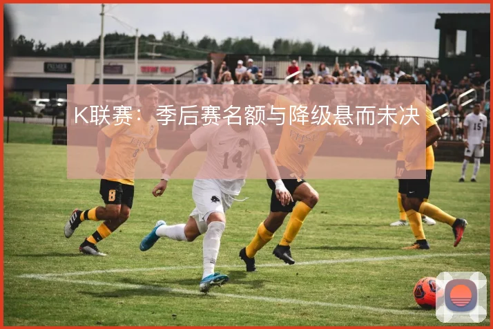K联赛:季后赛名额与降级悬而未决