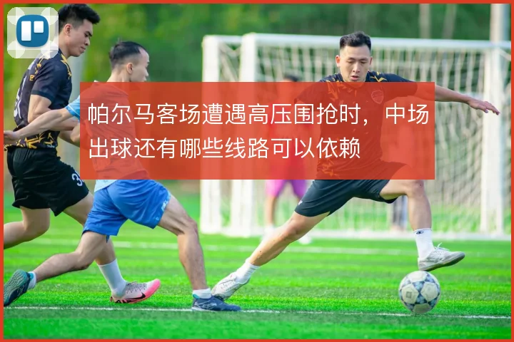 帕尔马客场遭遇高压围抢时,中场出球还有哪些线路可以依赖
