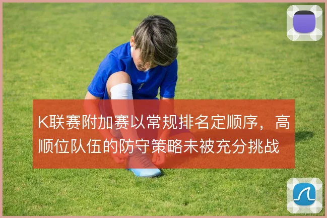 K联赛附加赛以常规排名定顺序,高顺位队伍的防守策略未被充分挑战