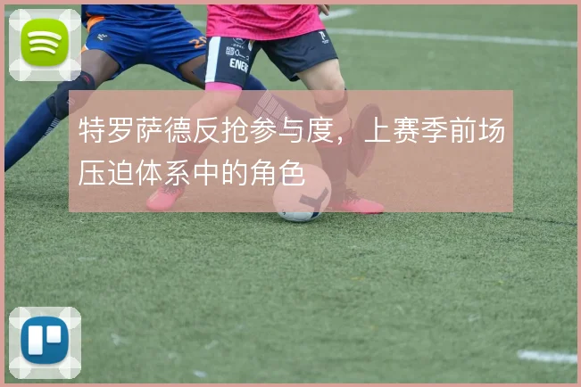 特罗萨德反抢参与度，上赛季前场压迫体系中的角色