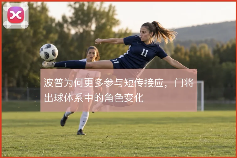 波普为何更多参与短传接应,门将出球体系中的角色变化