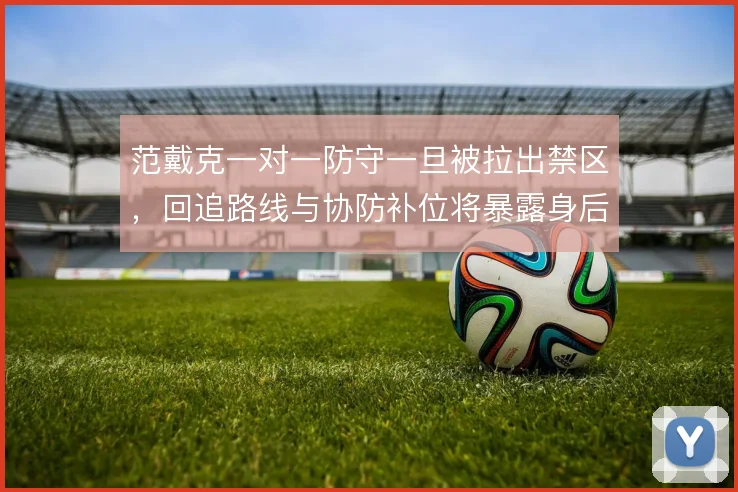 范戴克一对一防守一旦被拉出禁区，回追路线与协防补位将暴露身后空间