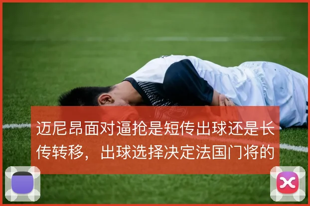 迈尼昂面对逼抢是短传出球还是长传转移,出球选择决定法国门将的战术价值