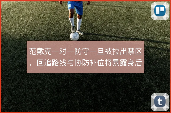 范戴克一对一防守一旦被拉出禁区，回追路线与协防补位将暴露身后空间