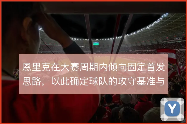 恩里克在大赛周期内倾向固定首发思路,以此确定球队的攻守基准与轮换边界