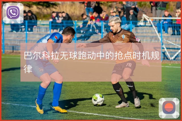 巴尔科拉无球跑动中的抢点时机规律