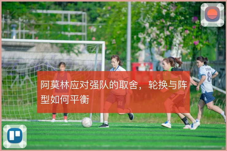 阿莫林应对强队的取舍，轮换与阵型如何平衡