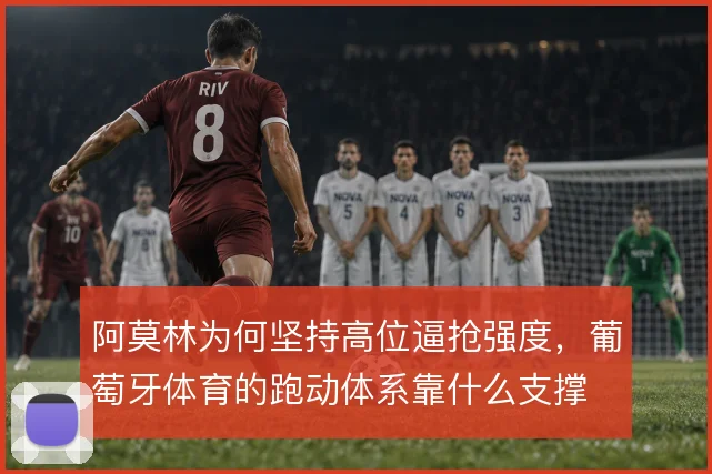 阿莫林为何坚持高位逼抢强度,葡萄牙体育的跑动体系靠什么支撑