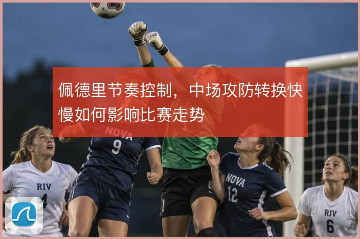 佩德里节奏控制,中场攻防转换快慢如何影响比赛走势