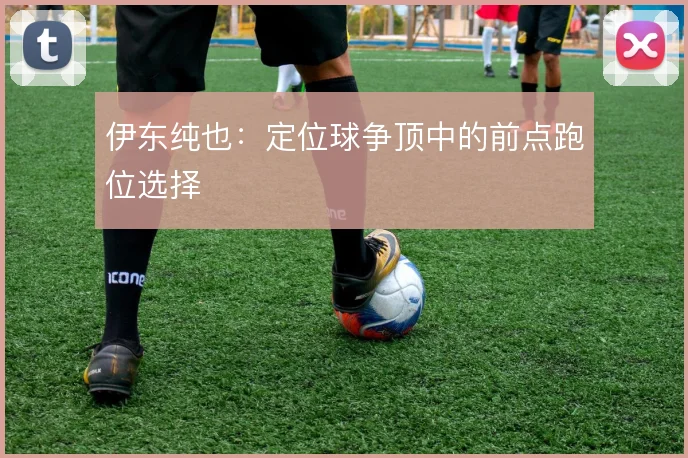 伊东纯也:定位球争顶中的前点跑位选择