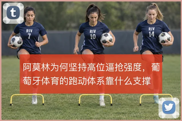 阿莫林为何坚持高位逼抢强度,葡萄牙体育的跑动体系靠什么支撑