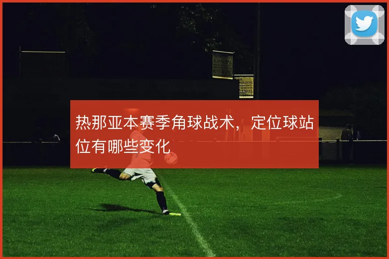 热那亚本赛季角球战术,定位球站位有哪些变化
