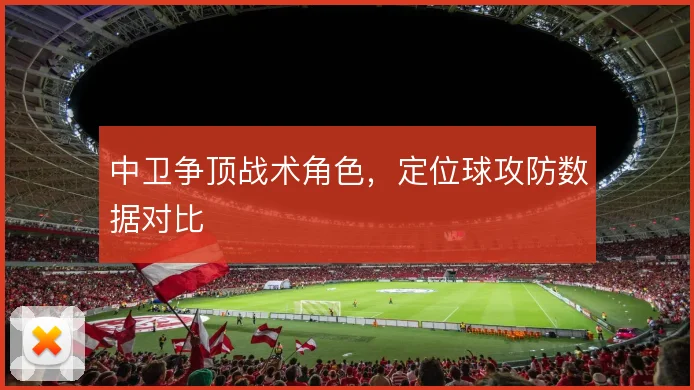 中卫争顶战术角色,定位球攻防数据对比