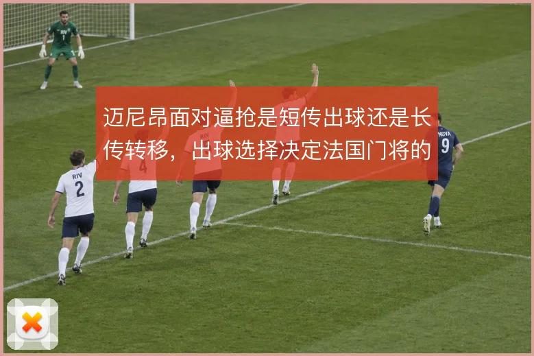 迈尼昂面对逼抢是短传出球还是长传转移,出球选择决定法国门将的战术价值