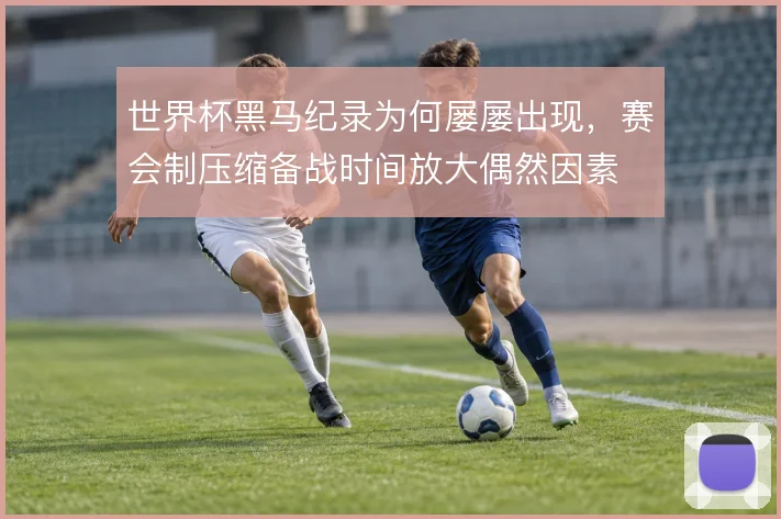 世界杯黑马纪录为何屡屡出现,赛会制压缩备战时间放大偶然因素