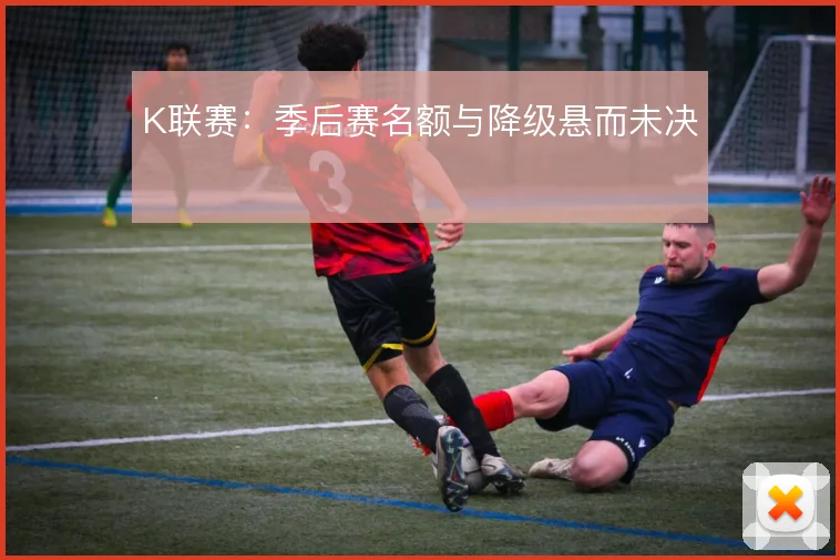 K联赛:季后赛名额与降级悬而未决