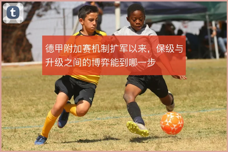 德甲附加赛机制扩军以来,保级与升级之间的博弈能到哪一步
